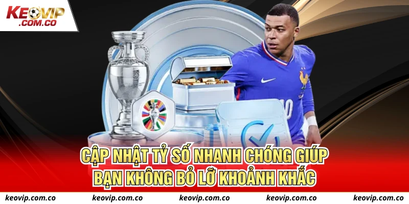 Cập nhật tỷ số nhanh chóng giúp bạn không bỏ lỡ khoảnh khắc