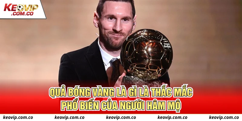 Quả bóng vàng là gì là thắc mắc phổ biến của người hâm mộ