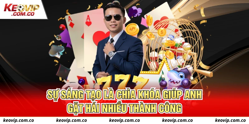 Sự sáng tạo là chìa khóa giúp anh gặt hái nhiều thành công