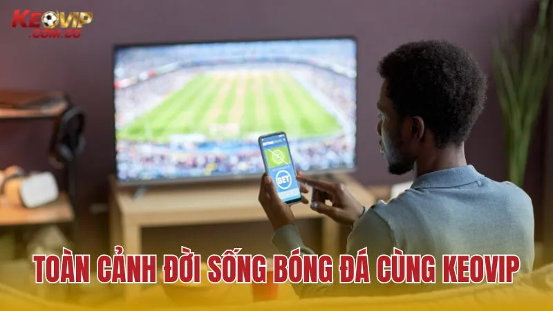 Sống trọn đam mê cùng những bản tin bóng đá đa chiều trên KEOVIP